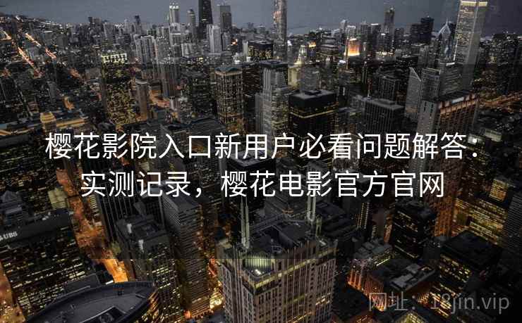 樱花影院入口新用户必看问题解答：实测记录，樱花电影官方官网