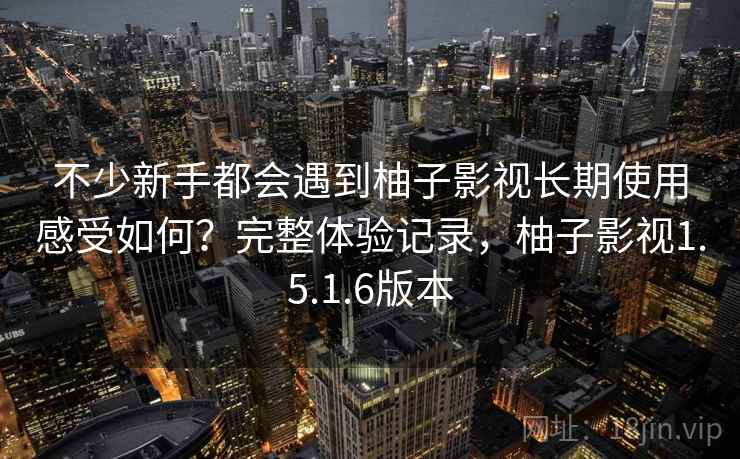 不少新手都会遇到柚子影视长期使用感受如何？完整体验记录，柚子影视1.5.1.6版本