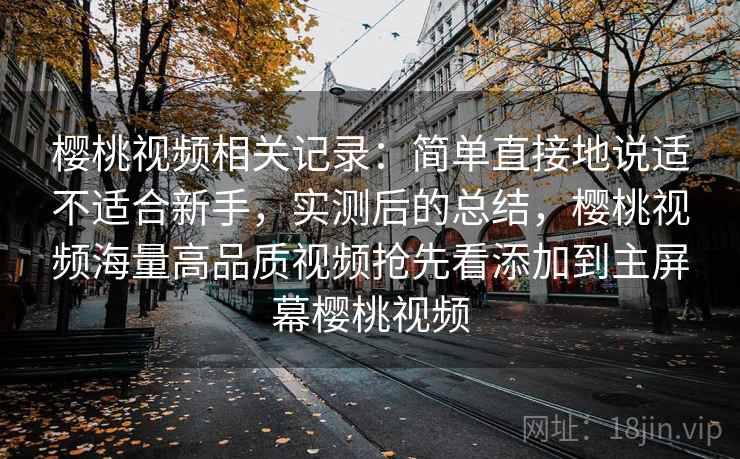 樱桃视频相关记录：简单直接地说适不适合新手，实测后的总结，樱桃视频海量高品质视频抢先看添加到主屏幕樱桃视频