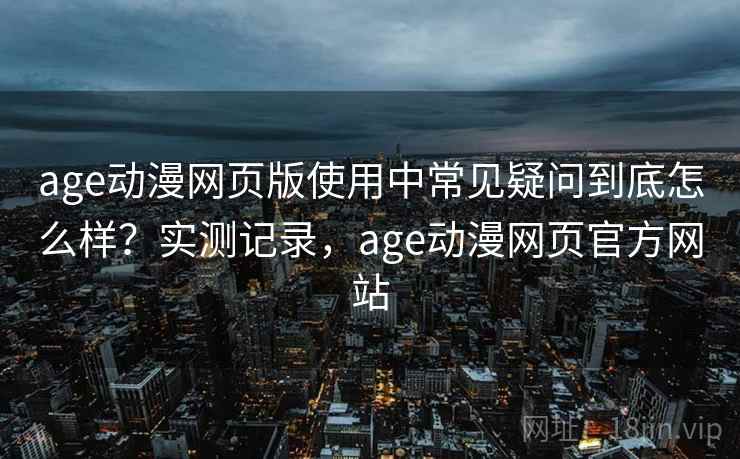 age动漫网页版使用中常见疑问到底怎么样？实测记录，age动漫网页官方网站