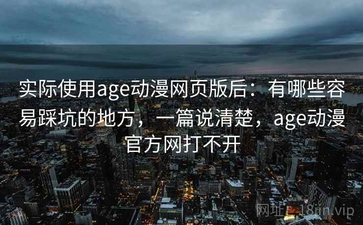 实际使用age动漫网页版后：有哪些容易踩坑的地方，一篇说清楚，age动漫官方网打不开