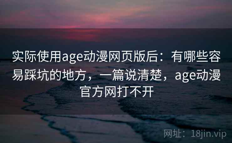 实际使用age动漫网页版后：有哪些容易踩坑的地方，一篇说清楚，age动漫官方网打不开