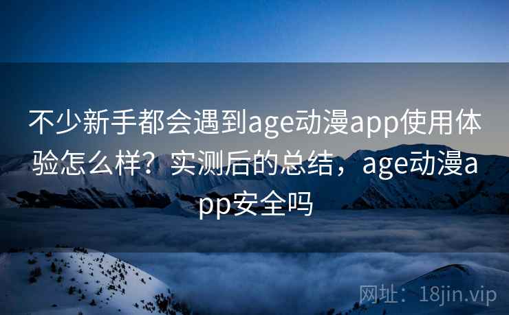 不少新手都会遇到age动漫app使用体验怎么样？实测后的总结，age动漫app安全吗