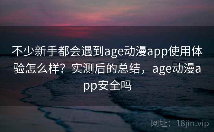 不少新手都会遇到age动漫app使用体验怎么样？实测后的总结，age动漫app安全吗