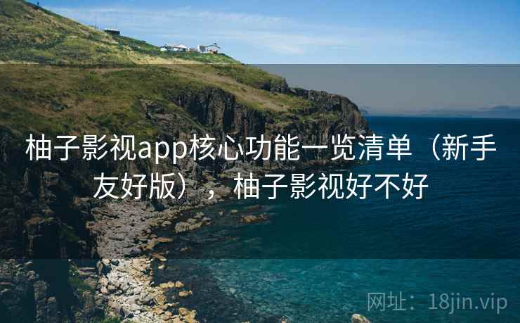 柚子影视app核心功能一览清单（新手友好版），柚子影视好不好