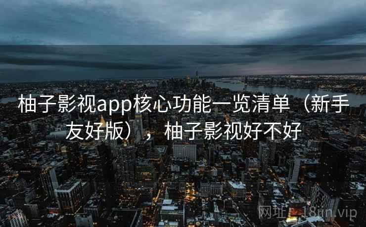柚子影视app核心功能一览清单（新手友好版），柚子影视好不好