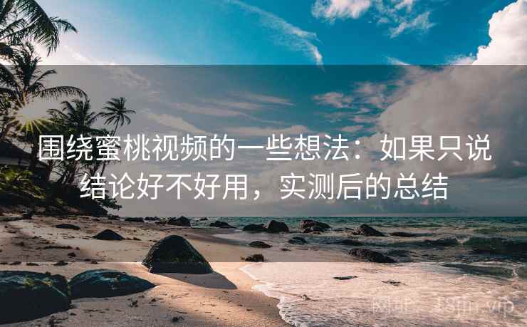 围绕蜜桃视频的一些想法：如果只说结论好不好用，实测后的总结