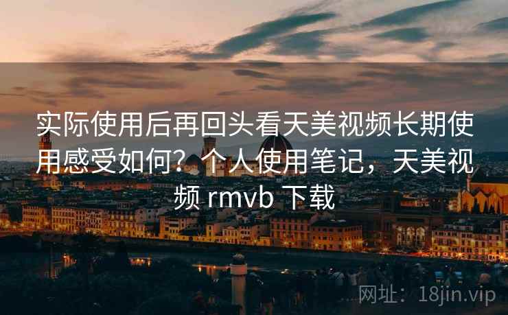 实际使用后再回头看天美视频长期使用感受如何?个人使用笔记,天美视频 rmvb 下载 实际使用后再回头看天美视频长期使用感受如何?个人使用笔记,天美视频 rmvb 下载
