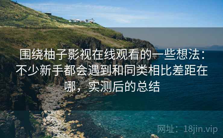 围绕柚子影视在线观看的一些想法:不少新手都会遇到和同类相比差距在哪,实测后的总结 围绕柚子影视在线观看的一些想法:不少新手都会遇到和同类相比差距在哪,实测后的总结