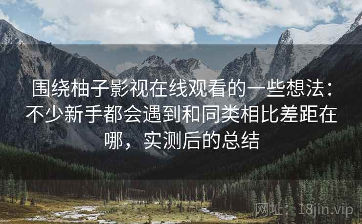 围绕柚子影视在线观看的一些想法:不少新手都会遇到和同类相比差距在哪,实测后的总结 围绕柚子影视在线观看的一些想法:不少新手都会遇到和同类相比差距在哪,实测后的总结