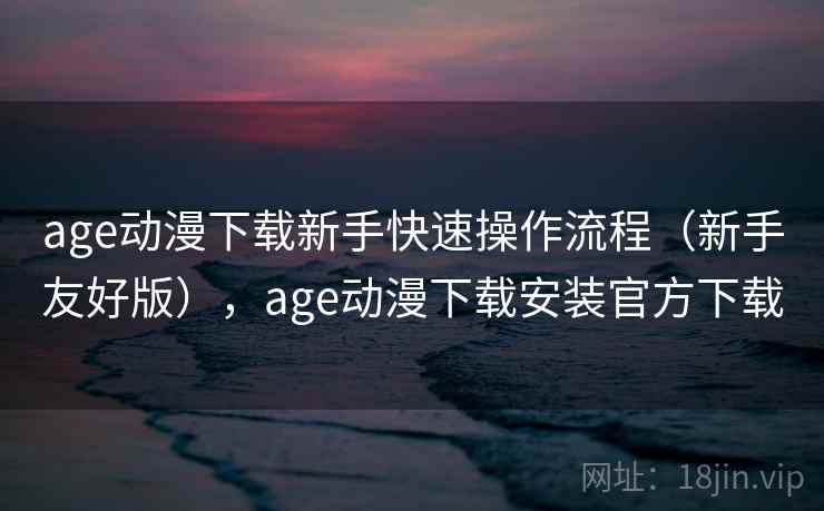 age动漫下载新手快速操作流程(新手友好版),age动漫下载安装官方下载 age动漫下载新手快速操作流程(新手友好版),age动漫下载安装官方下载