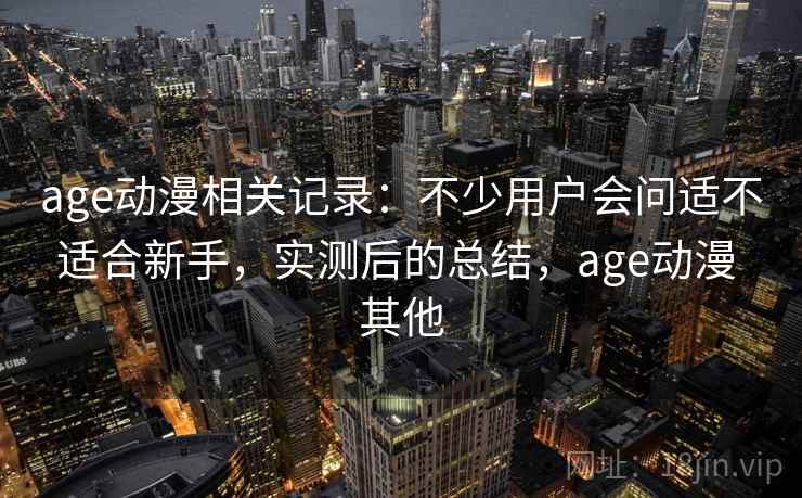 age动漫相关记录:不少用户会问适不适合新手,实测后的总结,age动漫 其他 age动漫相关记录:不少用户会问适不适合新手,实测后的总结,age动漫 其他