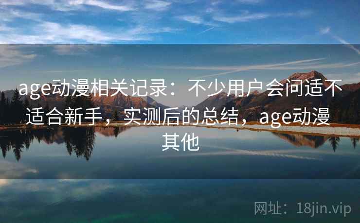 age动漫相关记录:不少用户会问适不适合新手,实测后的总结,age动漫 其他 age动漫相关记录:不少用户会问适不适合新手,实测后的总结,age动漫 其他