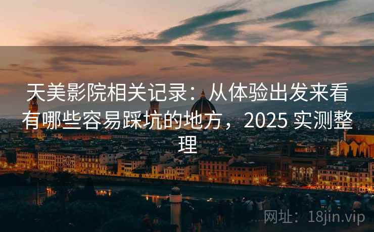天美影院相关记录：从体验出发来看有哪些容易踩坑的地方，2025 实测整理