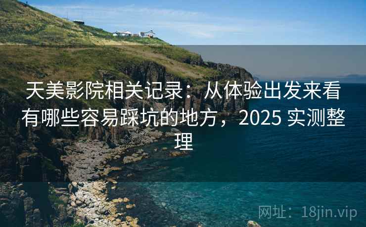 天美影院相关记录：从体验出发来看有哪些容易踩坑的地方，2025 实测整理