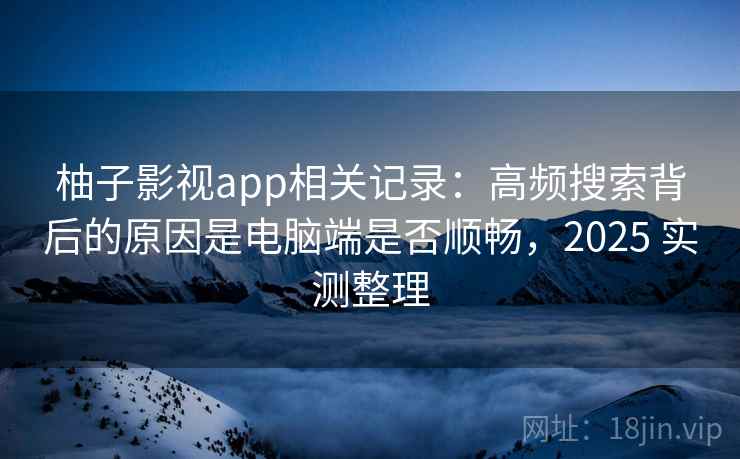 柚子影视app相关记录:高频搜索背后的原因是电脑端是否顺畅,2025 实测整理 柚子影视app相关记录:高频搜索背后的原因是电脑端是否顺畅,2025 实测整理