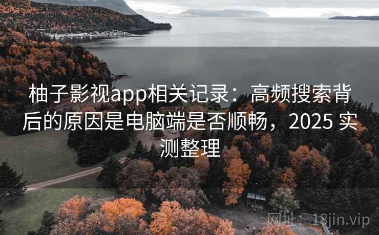 柚子影视app相关记录:高频搜索背后的原因是电脑端是否顺畅,2025 实测整理 柚子影视app相关记录:高频搜索背后的原因是电脑端是否顺畅,2025 实测整理