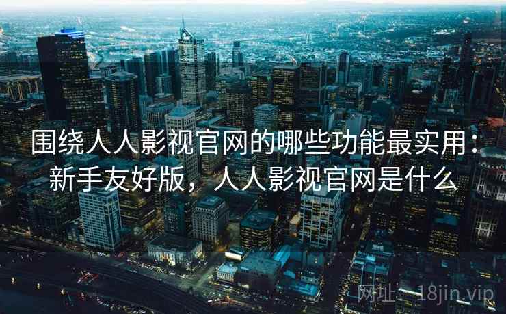 围绕人人影视官网的哪些功能最实用：新手友好版，人人影视官网是什么