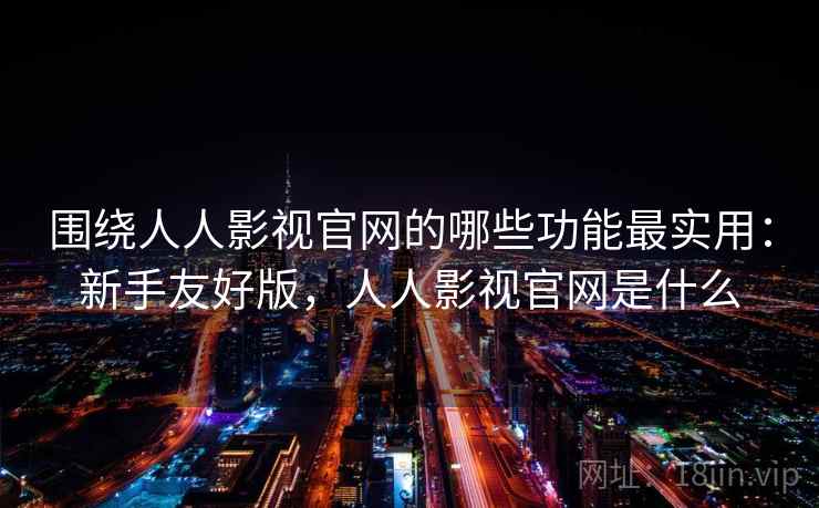 围绕人人影视官网的哪些功能最实用：新手友好版，人人影视官网是什么