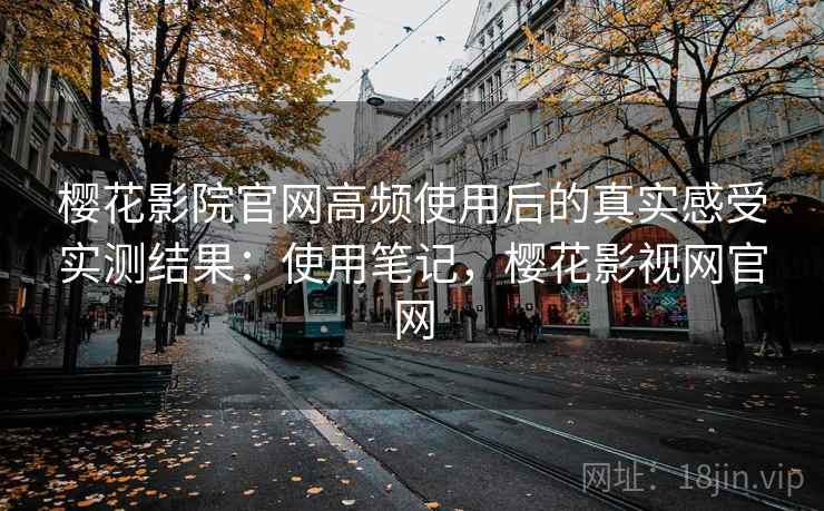 樱花影院官网高频使用后的真实感受实测结果:使用笔记,樱花影视网官网 樱花影院官网高频使用后的真实感受实测结果:使用笔记,樱花影视网官网