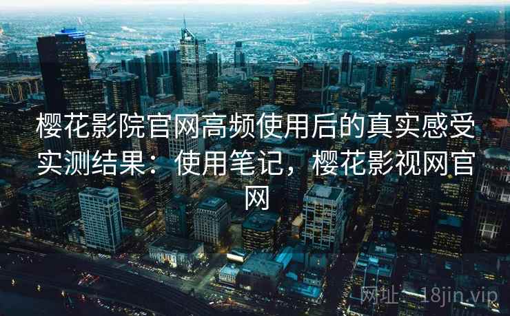樱花影院官网高频使用后的真实感受实测结果:使用笔记,樱花影视网官网 樱花影院官网高频使用后的真实感受实测结果:使用笔记,樱花影视网官网