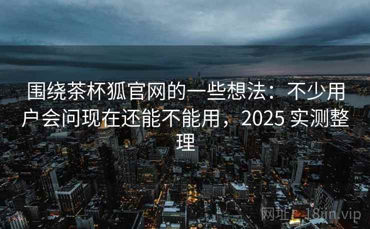 围绕茶杯狐官网的一些想法:不少用户会问现在还能不能用,2025 实测整理 围绕茶杯狐官网的一些想法:不少用户会问现在还能不能用,2025 实测整理