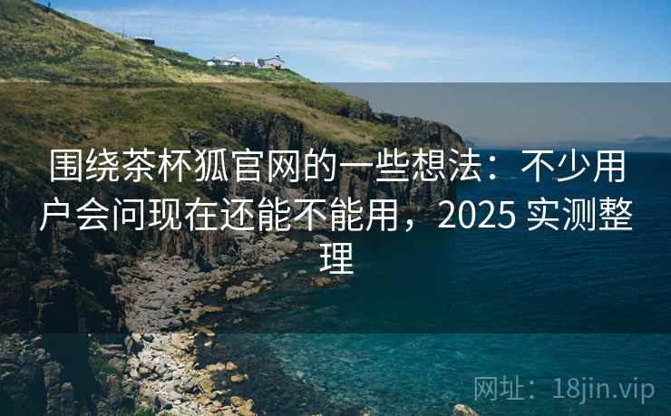 围绕茶杯狐官网的一些想法:不少用户会问现在还能不能用,2025 实测整理 围绕茶杯狐官网的一些想法:不少用户会问现在还能不能用,2025 实测整理