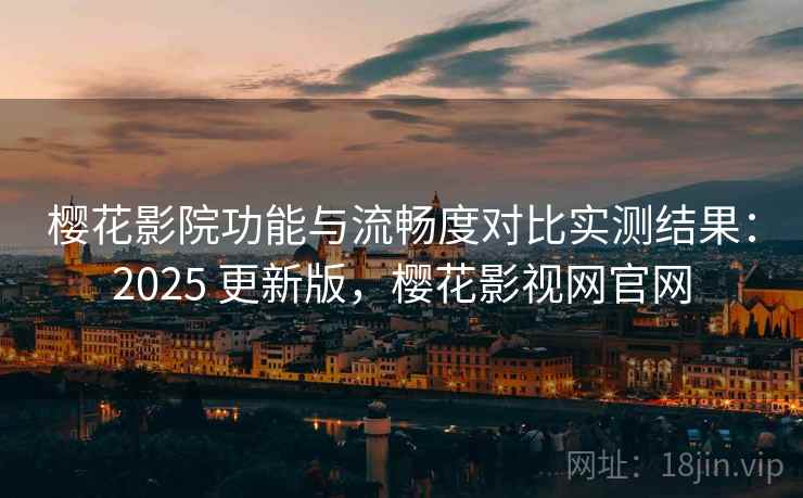 樱花影院功能与流畅度对比实测结果:2025 更新版,樱花影视网官网 樱花影院功能与流畅度对比实测结果:2025 更新版,樱花影视网官网