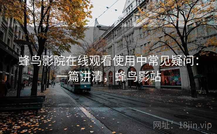 蜂鸟影院在线观看使用中常见疑问:一篇讲清,蜂鸟影站 蜂鸟影院在线观看使用中常见疑问:一篇讲清,蜂鸟影站