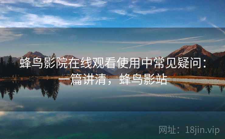 蜂鸟影院在线观看使用中常见疑问:一篇讲清,蜂鸟影站 蜂鸟影院在线观看使用中常见疑问:一篇讲清,蜂鸟影站