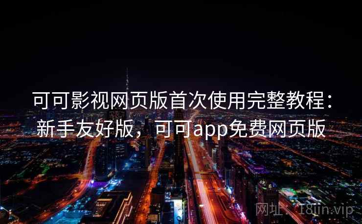 可可影视网页版首次使用完整教程：新手友好版，可可app免费网页版