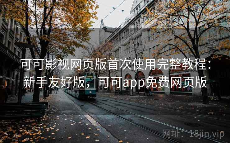 可可影视网页版首次使用完整教程：新手友好版，可可app免费网页版