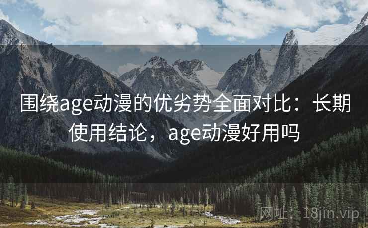 围绕age动漫的优劣势全面对比:长期使用结论,age动漫好用吗 围绕age动漫的优劣势全面对比:长期使用结论,age动漫好用吗