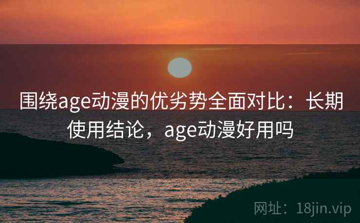 围绕age动漫的优劣势全面对比:长期使用结论,age动漫好用吗 围绕age动漫的优劣势全面对比:长期使用结论,age动漫好用吗