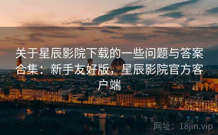 关于星辰影院下载的一些问题与答案合集:新手友好版,星辰影院官方客户端 关于星辰影院下载的一些问题与答案合集:新手友好版,星辰影院官方客户端