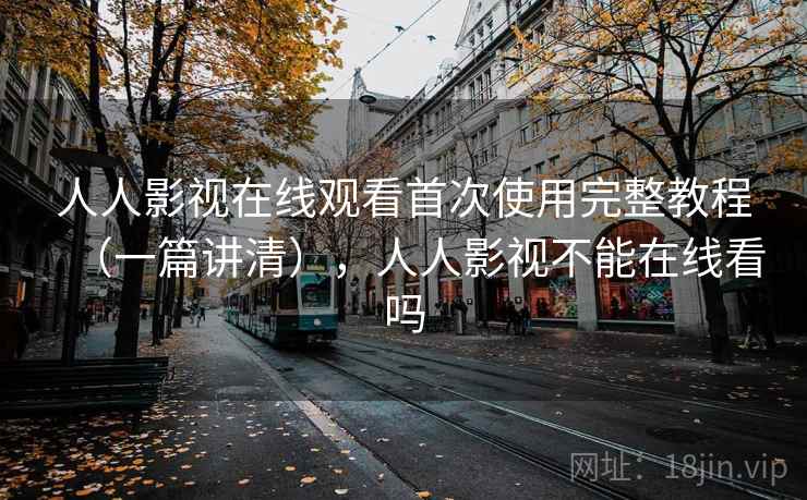 人人影视在线观看首次使用完整教程（一篇讲清），人人影视不能在线看吗