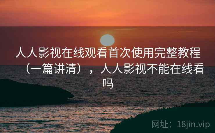 人人影视在线观看首次使用完整教程（一篇讲清），人人影视不能在线看吗