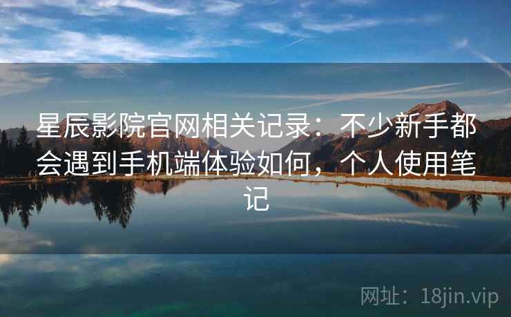 星辰影院官网相关记录:不少新手都会遇到手机端体验如何,个人使用笔记 星辰影院官网相关记录:不少新手都会遇到手机端体验如何,个人使用笔记