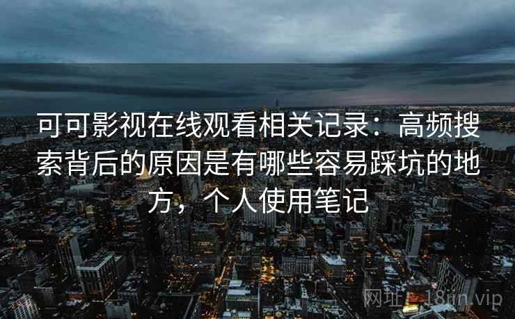 可可影视在线观看相关记录:高频搜索背后的原因是有哪些容易踩坑的地方,个人使用笔记 可可影视在线观看相关记录:高频搜索背后的原因是有哪些容易踩坑的地方,个人使用笔记
