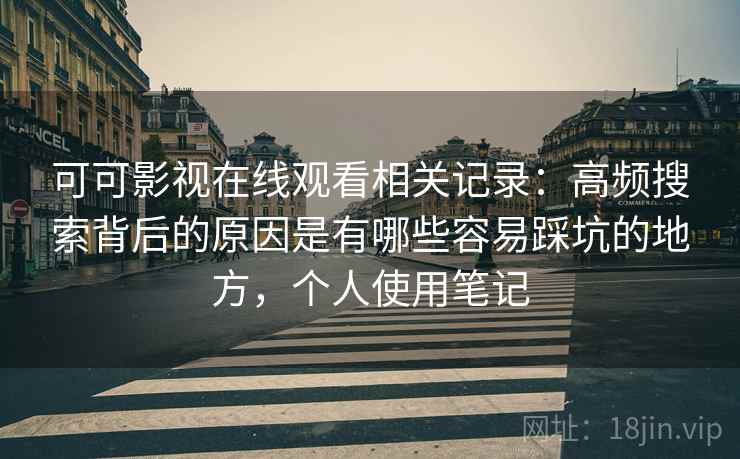 可可影视在线观看相关记录:高频搜索背后的原因是有哪些容易踩坑的地方,个人使用笔记 可可影视在线观看相关记录:高频搜索背后的原因是有哪些容易踩坑的地方,个人使用笔记