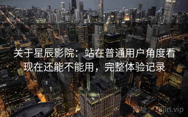 关于星辰影院：站在普通用户角度看现在还能不能用，完整体验记录