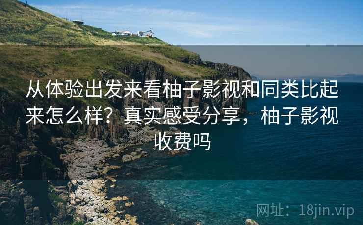 从体验出发来看柚子影视和同类比起来怎么样？真实感受分享，柚子影视收费吗