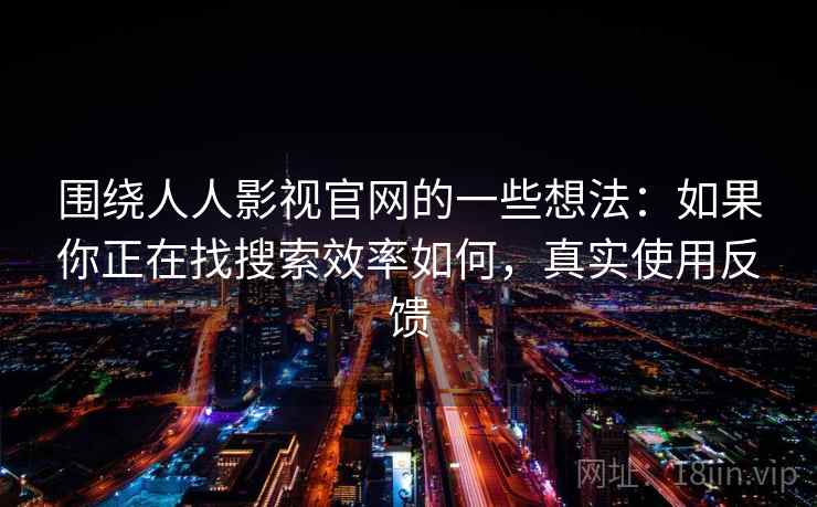 围绕人人影视官网的一些想法：如果你正在找搜索效率如何，真实使用反馈