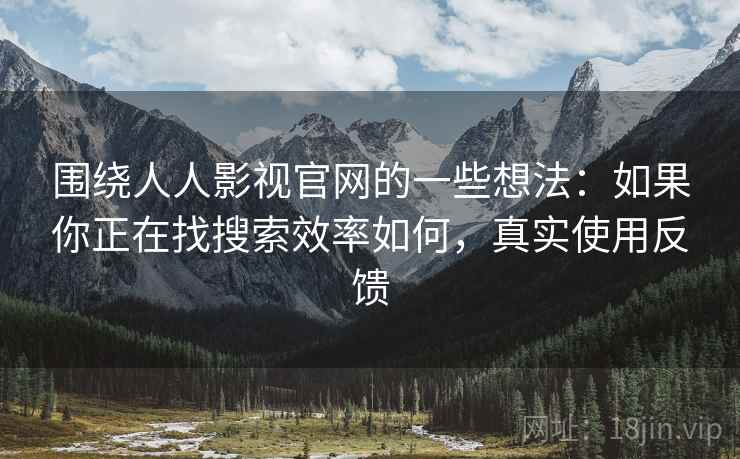 围绕人人影视官网的一些想法：如果你正在找搜索效率如何，真实使用反馈