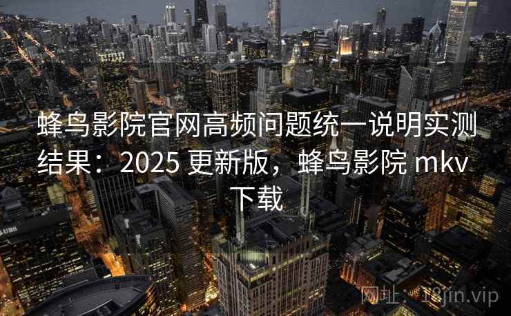 蜂鸟影院官网高频问题统一说明实测结果:2025 更新版,蜂鸟影院 mkv 下载 蜂鸟影院官网高频问题统一说明实测结果:2025 更新版,蜂鸟影院 mkv 下载