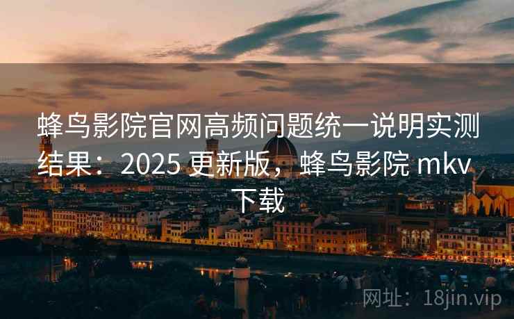 蜂鸟影院官网高频问题统一说明实测结果:2025 更新版,蜂鸟影院 mkv 下载 蜂鸟影院官网高频问题统一说明实测结果:2025 更新版,蜂鸟影院 mkv 下载