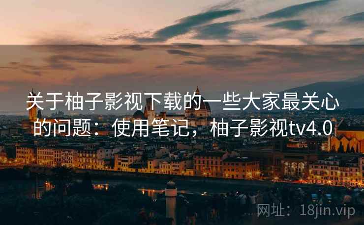 关于柚子影视下载的一些大家最关心的问题:使用笔记,柚子影视tv4.0 关于柚子影视下载的一些大家最关心的问题:使用笔记,柚子影视tv4.0