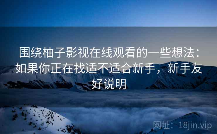 围绕柚子影视在线观看的一些想法：如果你正在找适不适合新手，新手友好说明