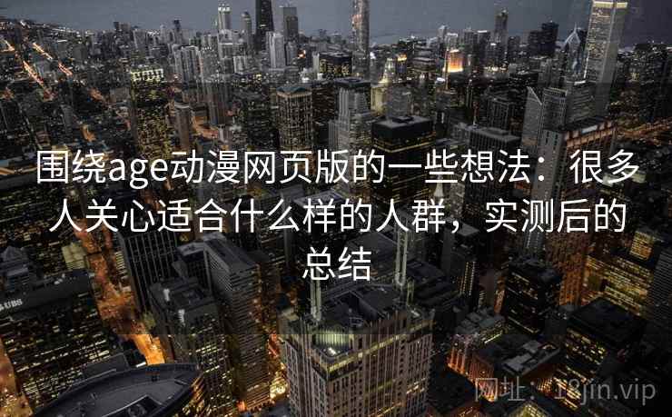 围绕age动漫网页版的一些想法:很多人关心适合什么样的人群,实测后的总结 围绕age动漫网页版的一些想法:很多人关心适合什么样的人群,实测后的总结