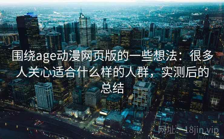 围绕age动漫网页版的一些想法:很多人关心适合什么样的人群,实测后的总结 围绕age动漫网页版的一些想法:很多人关心适合什么样的人群,实测后的总结